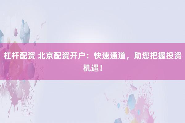 杠杆配资 北京配资开户：快速通道，助您把握投资机遇！