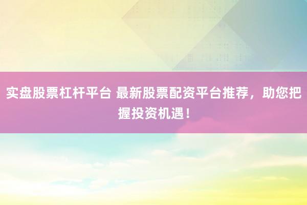 实盘股票杠杆平台 最新股票配资平台推荐，助您把握投资机遇！