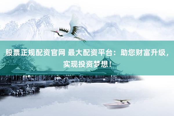 股票正规配资官网 最大配资平台：助您财富升级，实现投资梦想！