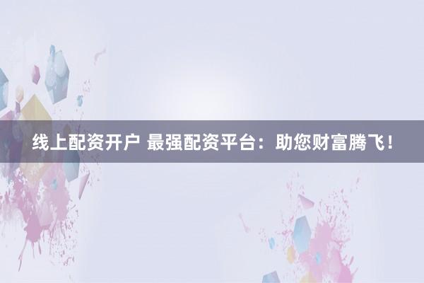 线上配资开户 最强配资平台：助您财富腾飞！