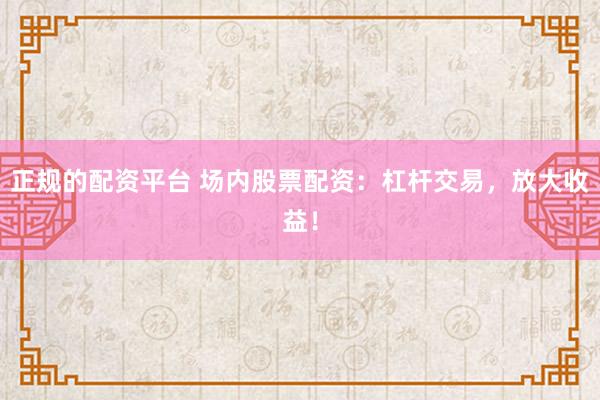 正规的配资平台 场内股票配资：杠杆交易，放大收益！