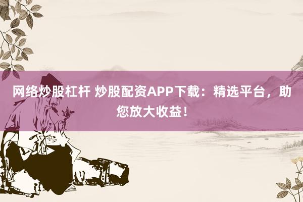 网络炒股杠杆 炒股配资APP下载：精选平台，助您放大收益！