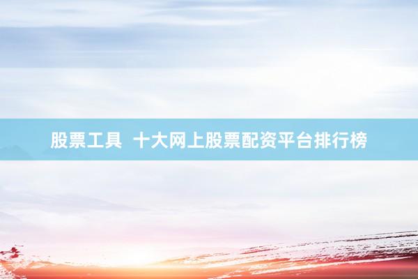 股票工具  十大网上股票配资平台排行榜