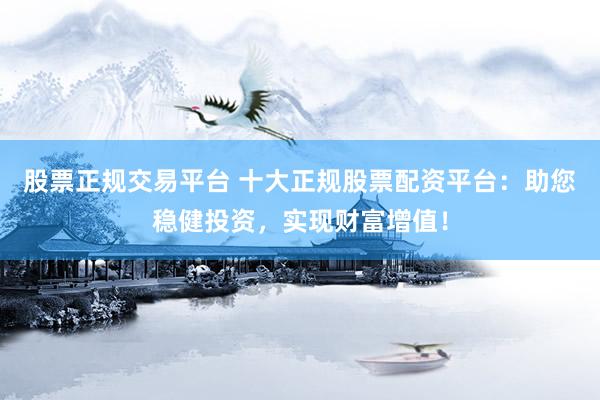 股票正规交易平台 十大正规股票配资平台：助您稳健投资，实现财富增值！