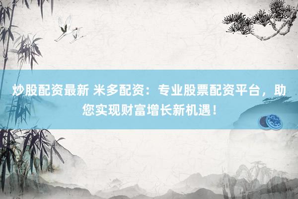 炒股配资最新 米多配资：专业股票配资平台，助您实现财富增长新机遇！