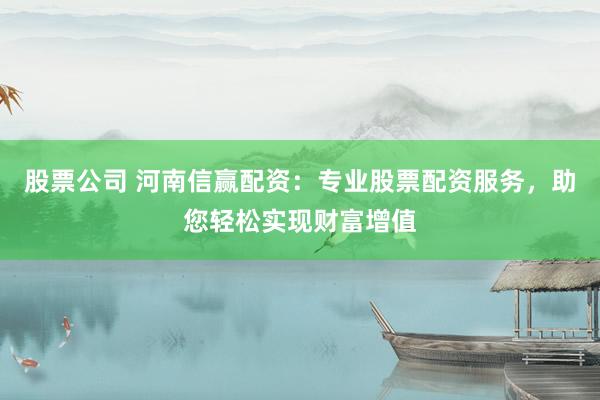 股票公司 河南信赢配资：专业股票配资服务，助您轻松实现财富增值