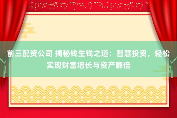 前三配资公司 揭秘钱生钱之道：智慧投资，轻松实现财富增长与资产翻倍