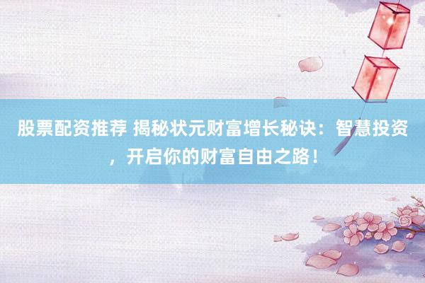股票配资推荐 揭秘状元财富增长秘诀：智慧投资，开启你的财富自由之路！