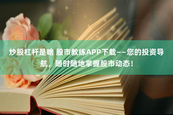 炒股杠杆是啥 股市教练APP下载——您的投资导航，随时随地掌握股市动态！