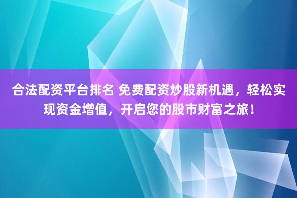 合法配资平台排名 免费配资炒股新机遇，轻松实现资金增值，开启您的股市财富之旅！