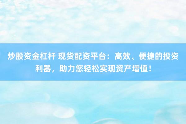 炒股资金杠杆 现货配资平台：高效、便捷的投资利器，助力您轻松实现资产增值！