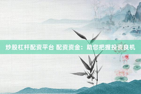 炒股杠杆配资平台 配资资金：助您把握投资良机