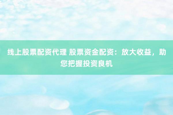 线上股票配资代理 股票资金配资：放大收益，助您把握投资良机