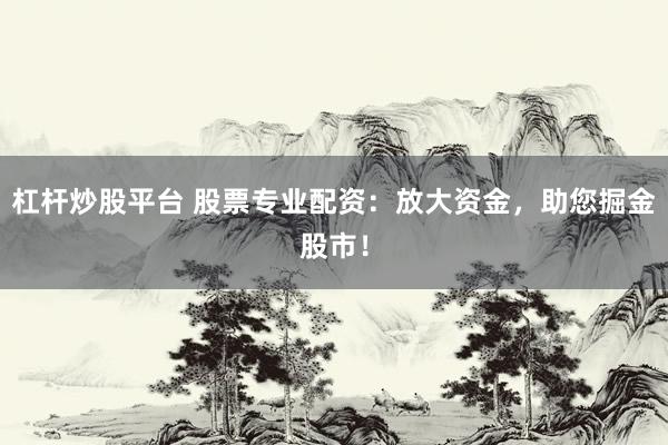杠杆炒股平台 股票专业配资：放大资金，助您掘金股市！