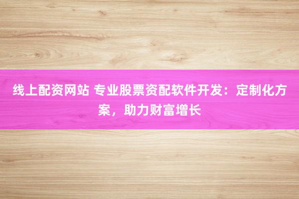 线上配资网站 专业股票资配软件开发：定制化方案，助力财富增长