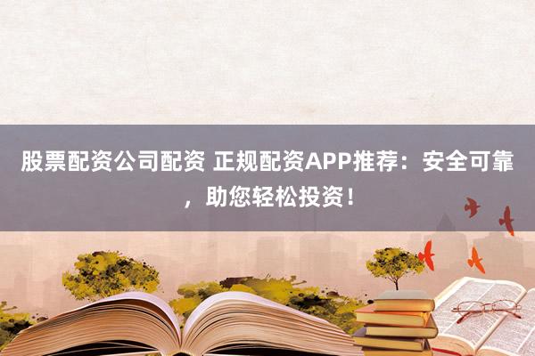股票配资公司配资 正规配资APP推荐：安全可靠，助您轻松投资！