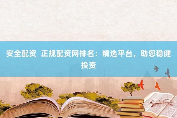 安全配资  正规配资网排名：精选平台，助您稳健投资