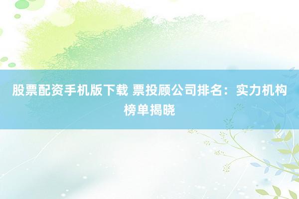股票配资手机版下载 票投顾公司排名：实力机构榜单揭晓