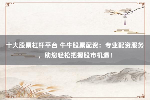 十大股票杠杆平台 牛牛股票配资：专业配资服务，助您轻松把握股市机遇！