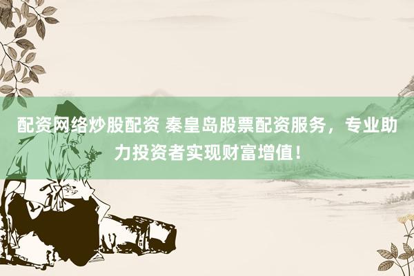 配资网络炒股配资 秦皇岛股票配资服务，专业助力投资者实现财富增值！