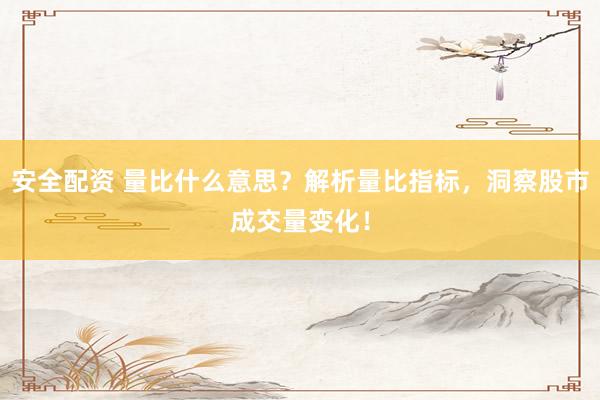 安全配资 量比什么意思？解析量比指标，洞察股市成交量变化！