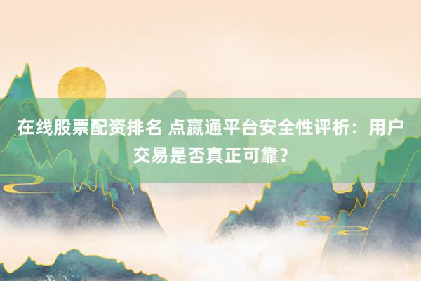 在线股票配资排名 点嬴通平台安全性评析：用户交易是否真正可靠？