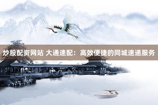 炒股配资网站 大通速配：高效便捷的同城速递服务