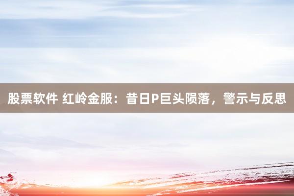 股票软件 红岭金服：昔日P巨头陨落，警示与反思