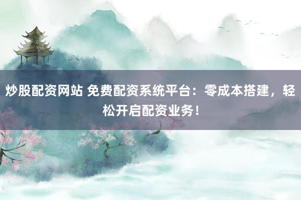 炒股配资网站 免费配资系统平台：零成本搭建，轻松开启配资业务！