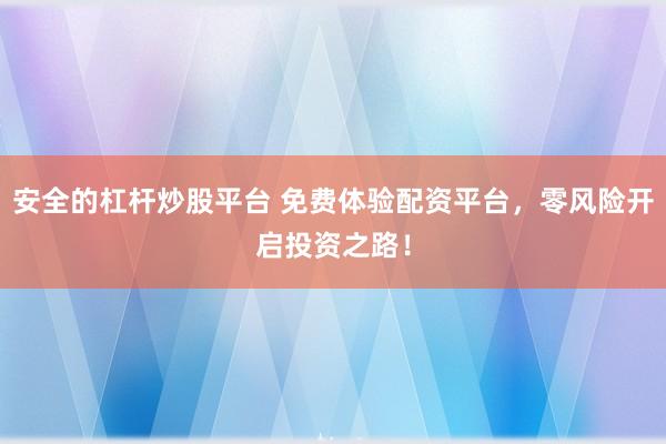 安全的杠杆炒股平台 免费体验配资平台，零风险开启投资之路！