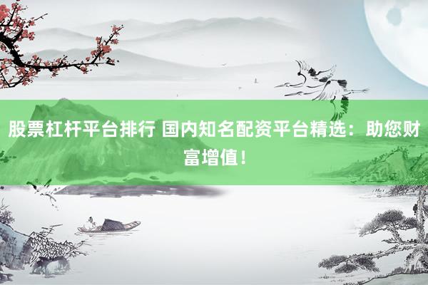 股票杠杆平台排行 国内知名配资平台精选：助您财富增值！