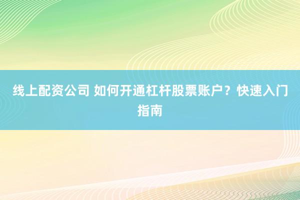 线上配资公司 如何开通杠杆股票账户？快速入门指南
