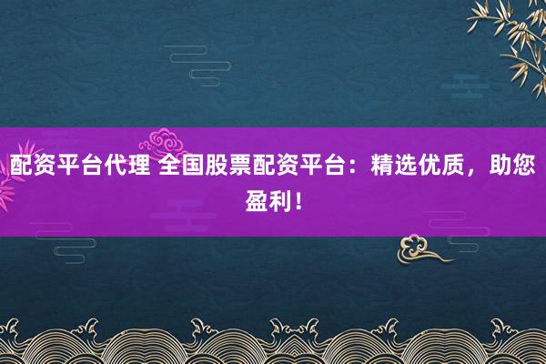 配资平台代理 全国股票配资平台：精选优质，助您盈利！