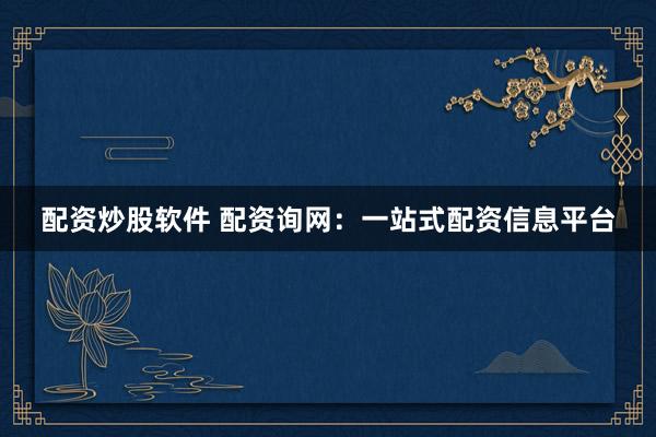 配资炒股软件 配资询网：一站式配资信息平台