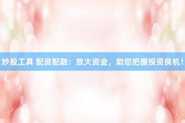 炒股工具 配资配融：放大资金，助您把握投资良机！