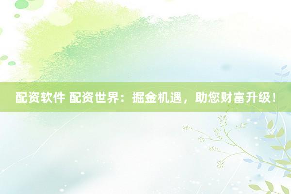 配资软件 配资世界：掘金机遇，助您财富升级！
