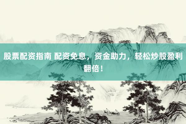 股票配资指南 配资免息，资金助力，轻松炒股盈利翻倍！