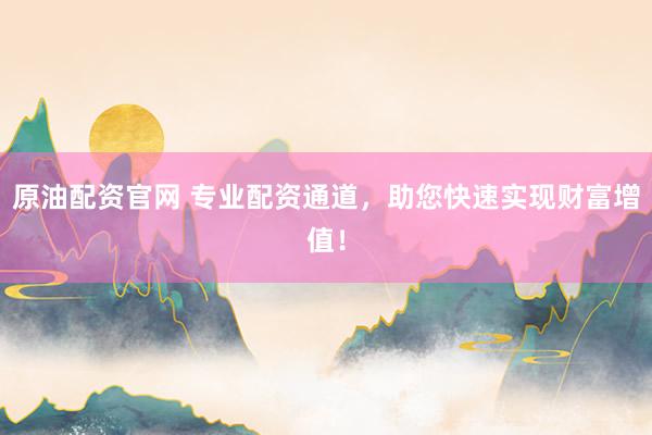 原油配资官网 专业配资通道，助您快速实现财富增值！