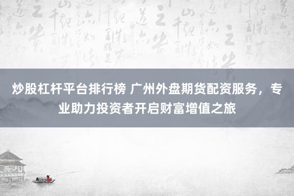 炒股杠杆平台排行榜 广州外盘期货配资服务，专业助力投资者开启财富增值之旅