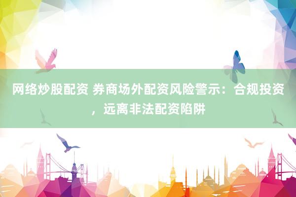 网络炒股配资 券商场外配资风险警示：合规投资，远离非法配资陷阱