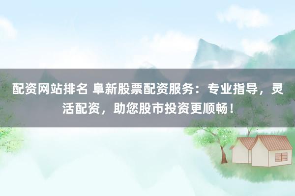 配资网站排名 阜新股票配资服务：专业指导，灵活配资，助您股市投资更顺畅！