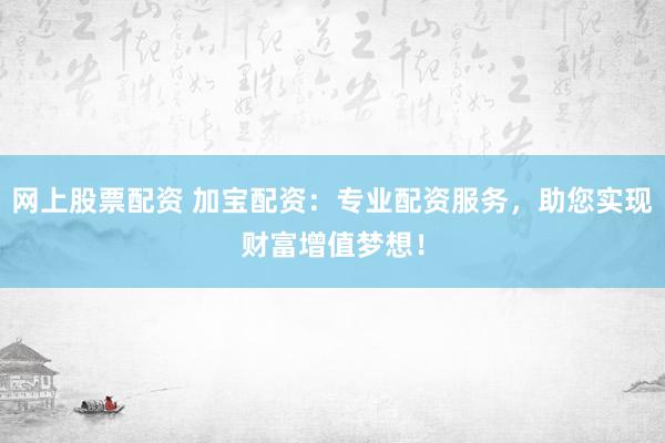 网上股票配资 加宝配资：专业配资服务，助您实现财富增值梦想！