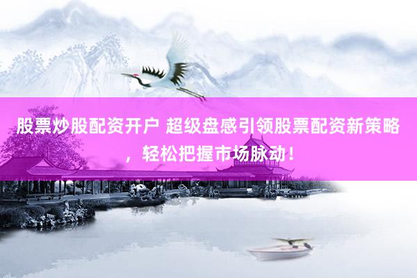 股票炒股配资开户 超级盘感引领股票配资新策略，轻松把握市场脉动！