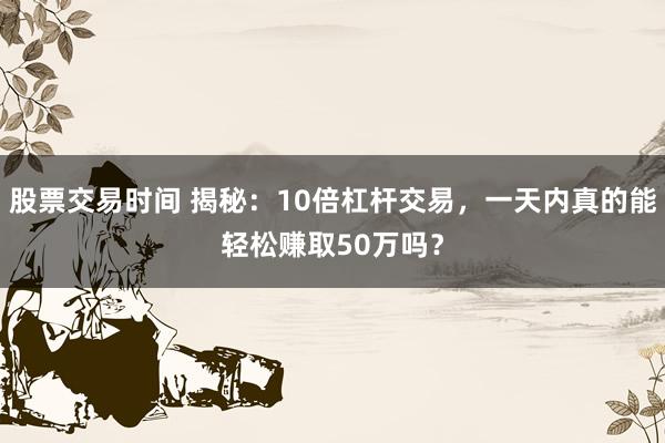 股票交易时间 揭秘：10倍杠杆交易，一天内真的能轻松赚取50万吗？