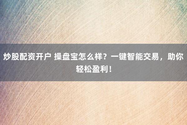 炒股配资开户 操盘宝怎么样？一键智能交易，助你轻松盈利！