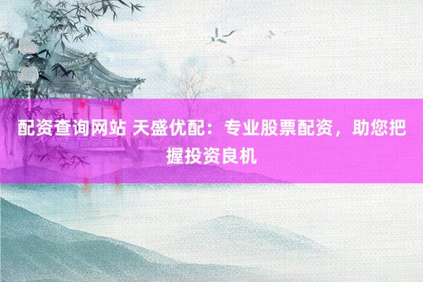 配资查询网站 天盛优配：专业股票配资，助您把握投资良机