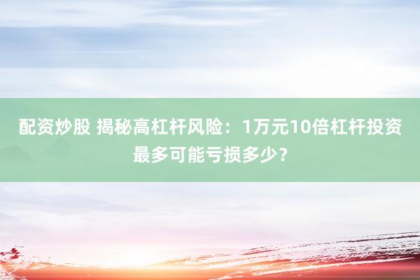 配资炒股 揭秘高杠杆风险：1万元10倍杠杆投资最多可能亏损多少？