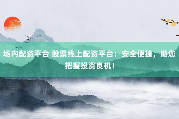 场内配资平台 股票线上配资平台：安全便捷，助您把握投资良机！