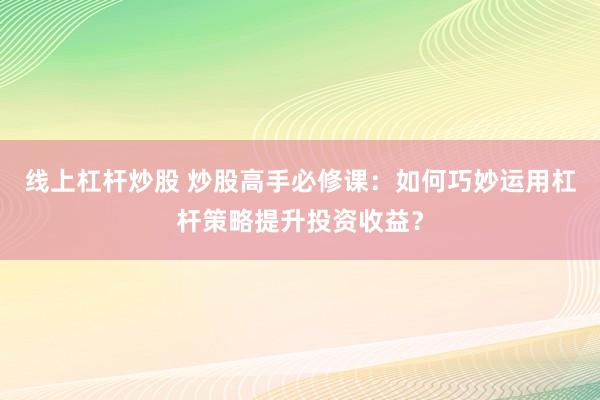 线上杠杆炒股 炒股高手必修课：如何巧妙运用杠杆策略提升投资收益？