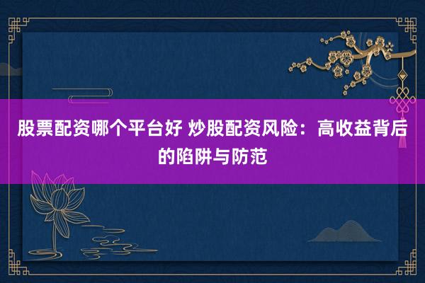 股票配资哪个平台好 炒股配资风险：高收益背后的陷阱与防范